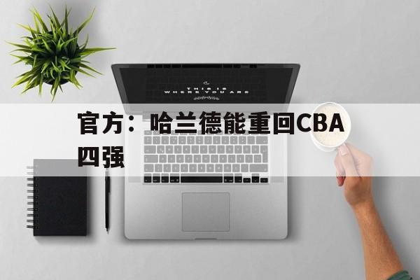官方：哈兰德能重回CBA四强(官方哈兰德能重回cba四强吗)|MG电子官网